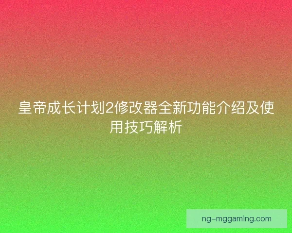 皇帝成长计划2修改器全新功能介绍及使用技巧解析