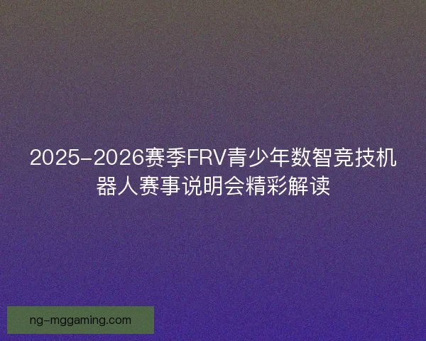 2025-2026赛季FRV青少年数智竞技机器人赛事说明会精彩解读