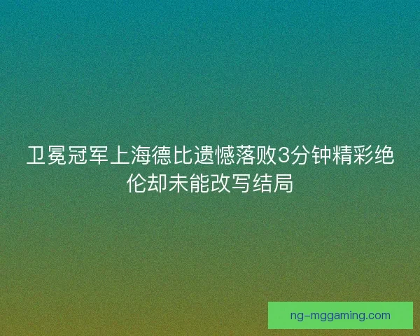 卫冕冠军上海德比遗憾落败3分钟精彩绝伦却未能改写结局